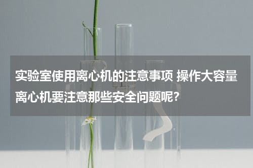 实验室使用离心机的注意事项 操作大容量离心机要注意那些安全问题呢？