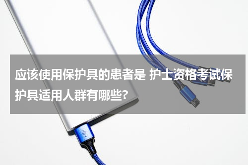 应该使用保护具的患者是 护士资格考试保护具适用人群有哪些?