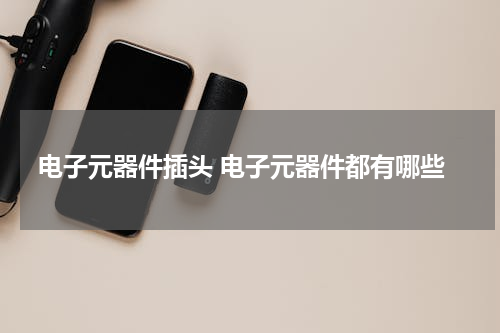 电子元器件插头 电子元器件都有哪些