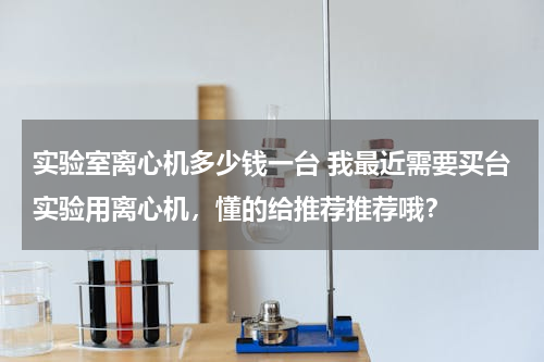实验室离心机多少钱一台 我最近需要买台实验用离心机，懂的给推荐推荐哦？