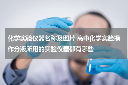 化学实验仪器名称及图片 高中化学实验操作分液所用的实验仪器都有哪些