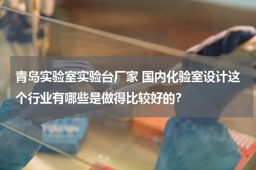 青岛实验室实验台厂家 国内化验室设计这个行业有哪些是做得比较好的？