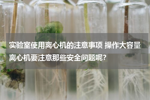 实验室使用离心机的注意事项 操作大容量离心机要注意那些安全问题呢？