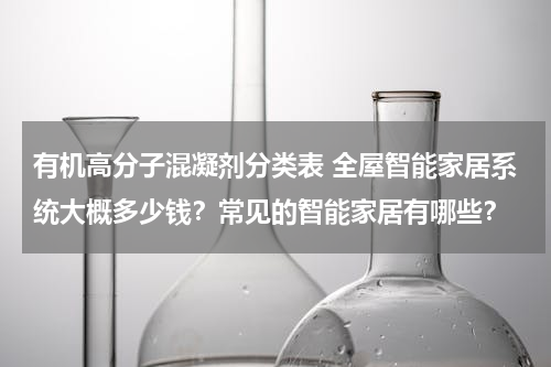 有机高分子混凝剂分类表 全屋智能家居系统大概多少钱？常见的智能家居有哪些？