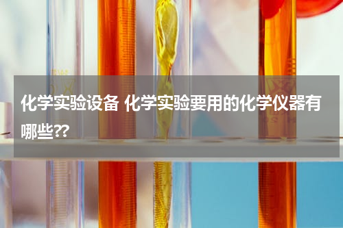 化学实验设备 化学实验要用的化学仪器有哪些??