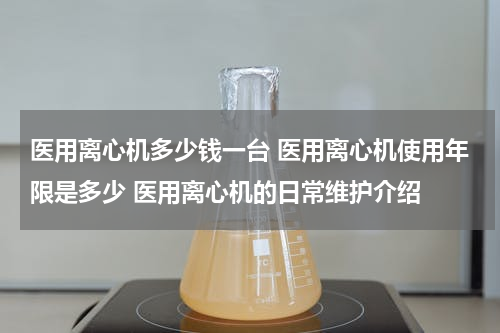 医用离心机多少钱一台 医用离心机使用年限是多少 医用离心机的日常维护介绍