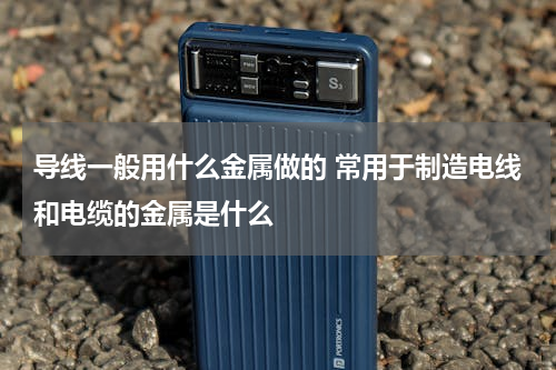 导线一般用什么金属做的 常用于制造电线和电缆的金属是什么