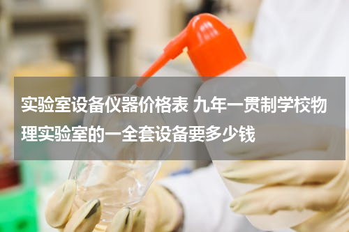 实验室设备仪器价格表 九年一贯制学校物理实验室的一全套设备要多少钱