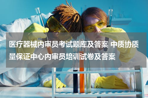 医疗器械内审员考试题库及答案 中质协质量保证中心内审员培训试卷及答案