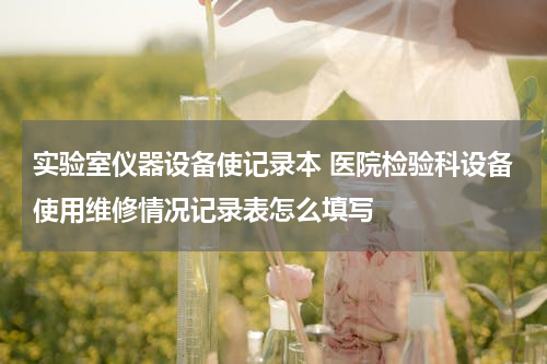实验室仪器设备使记录本 医院检验科设备使用维修情况记录表怎么填写