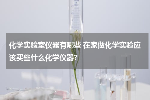 化学实验室仪器有哪些 在家做化学实验应该买些什么化学仪器?