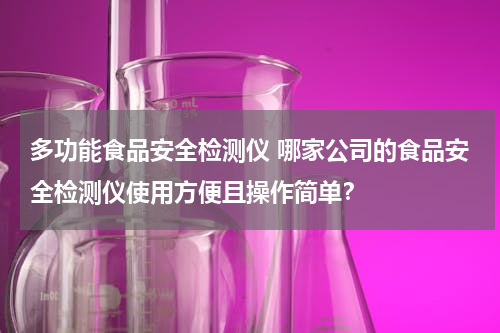 多功能食品安全检测仪 哪家公司的食品安全检测仪使用方便且操作简单？