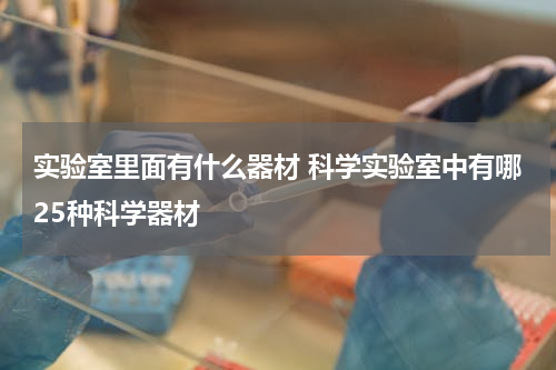 实验室里面有什么器材 科学实验室中有哪25种科学器材