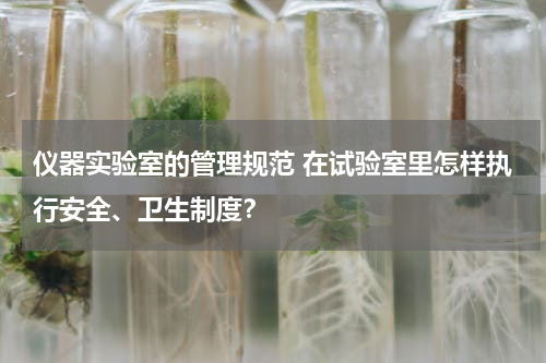仪器实验室的管理规范 在试验室里怎样执行安全、卫生制度？