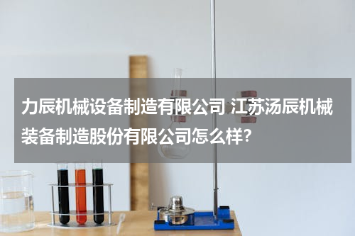 力辰机械设备制造有限公司 江苏汤辰机械装备制造股份有限公司怎么样？