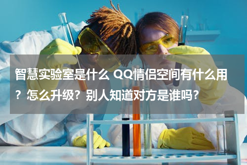 智慧实验室是什么 QQ情侣空间有什么用？怎么升级？别人知道对方是谁吗？