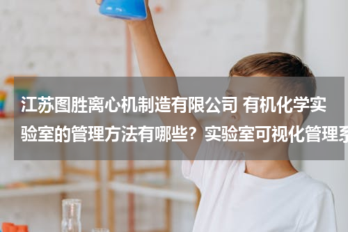 江苏图胜离心机制造有限公司 有机化学实验室的管理方法有哪些？实验室可视化管理系统?