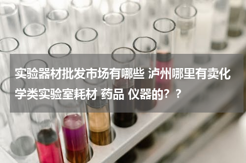 实验器材批发市场有哪些 泸州哪里有卖化学类实验室耗材 药品 仪器的？？