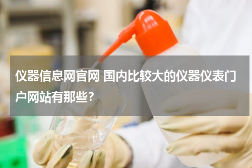 仪器信息网官网 国内比较大的仪器仪表门户网站有那些？