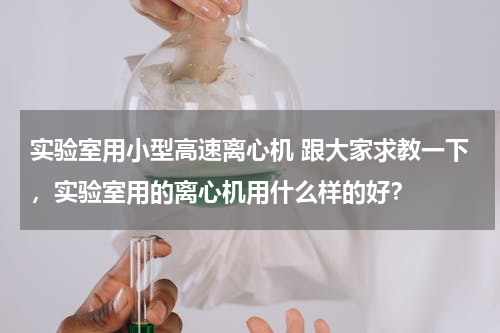 实验室用小型高速离心机 跟大家求教一下，实验室用的离心机用什么样的好？