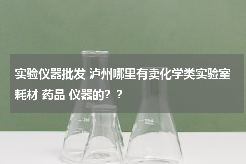 实验仪器批发 泸州哪里有卖化学类实验室耗材 药品 仪器的？？