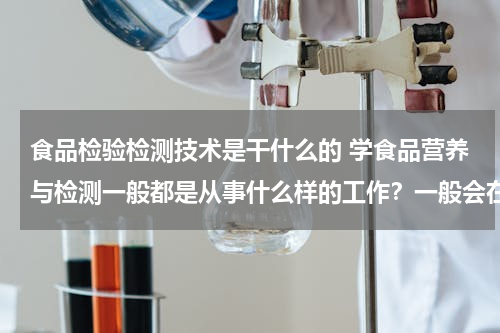 食品检验检测技术是干什么的 学食品营养与检测一般都是从事什么样的工作？一般会在那里工作？工资怎么样？