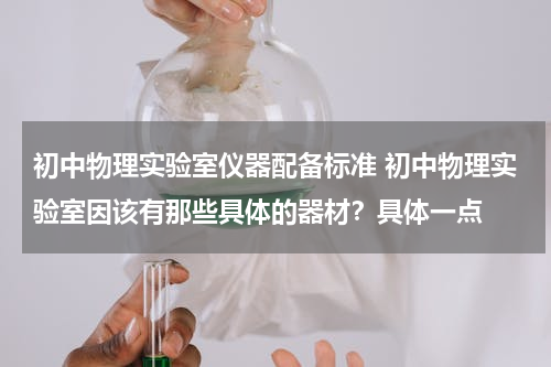 初中物理实验室仪器配备标准 初中物理实验室因该有那些具体的器材？具体一点