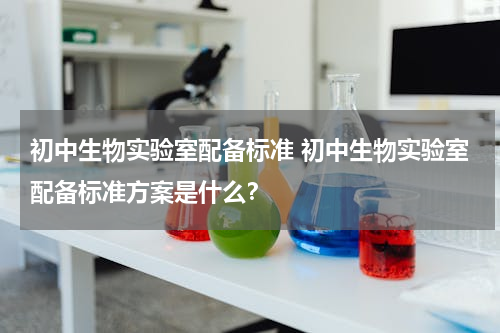 初中生物实验室配备标准 初中生物实验室配备标准方案是什么？