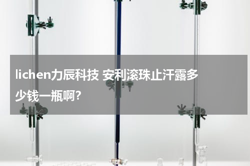 lichen力辰科技 安利滚珠止汗露多少钱一瓶啊？
