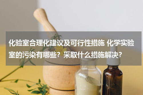 化验室合理化建议及可行性措施 化学实验室的污染有哪些？采取什么措施解决？