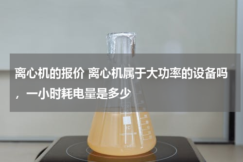 离心机的报价 离心机属于大功率的设备吗，一小时耗电量是多少