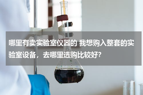 哪里有卖实验室仪器的 我想购入整套的实验室设备，去哪里选购比较好？
