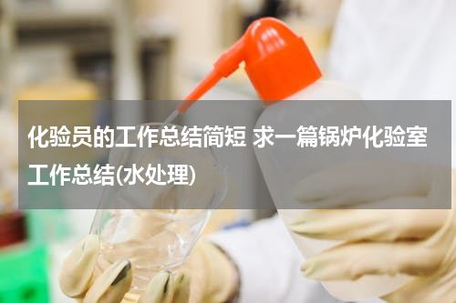 化验员的工作总结简短 求一篇锅炉化验室工作总结(水处理)