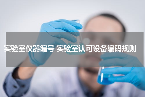 实验室仪器编号 实验室认可设备编码规则