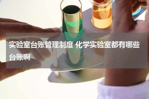 实验室台账管理制度 化学实验室都有哪些台账啊