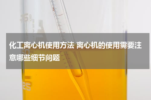 化工离心机使用方法 离心机的使用需要注意哪些细节问题