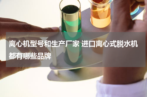 离心机型号和生产厂家 进口离心式脱水机都有哪些品牌