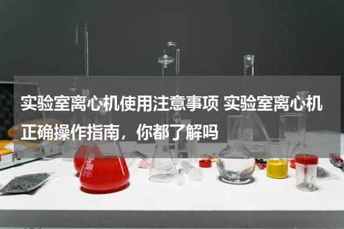 实验室离心机使用注意事项 实验室离心机正确操作指南，你都了解吗