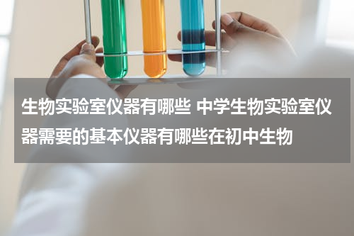 生物实验室仪器有哪些 中学生物实验室仪器需要的基本仪器有哪些在初中生物