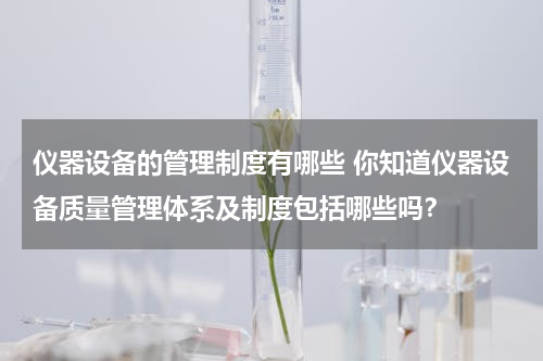 仪器设备的管理制度有哪些 你知道仪器设备质量管理体系及制度包括哪些吗？