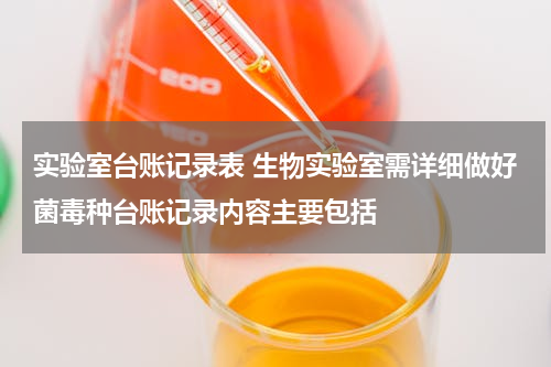 实验室台账记录表 生物实验室需详细做好菌毒种台账记录内容主要包括
