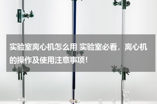 实验室离心机怎么用 实验室必看，离心机的操作及使用注意事项！