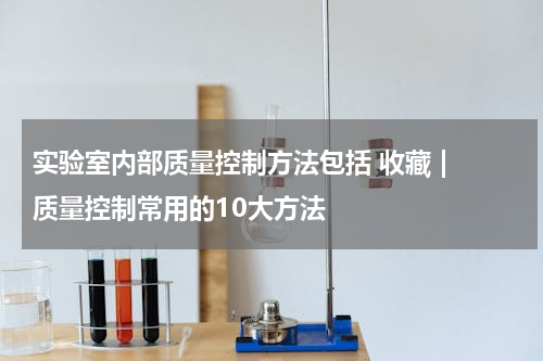 实验室内部质量控制方法包括 收藏 | 质量控制常用的10大方法